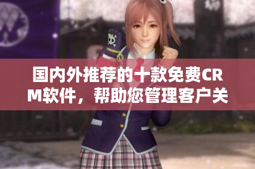 國(guó)內(nèi)外推薦的十款免費(fèi)CRM軟件，幫助您管理客戶關(guān)系