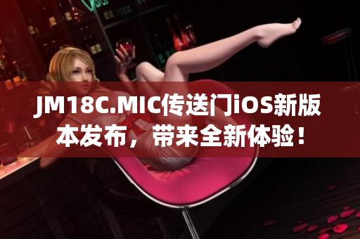 JM18C.MIC傳送門(mén)iOS新版本發(fā)布，帶來(lái)全新體驗(yàn)！