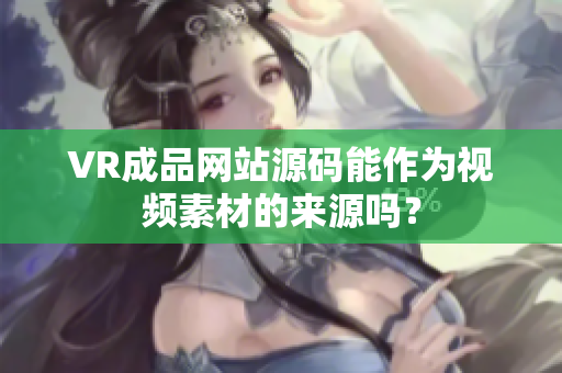 VR成品網(wǎng)站源碼能作為視頻素材的來源嗎？