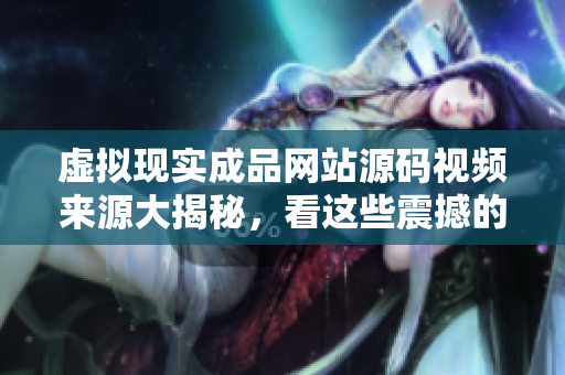 虛擬現(xiàn)實(shí)成品網(wǎng)站源碼視頻來(lái)源大揭秘，看這些震撼的創(chuàng)新設(shè)計(jì)元素
