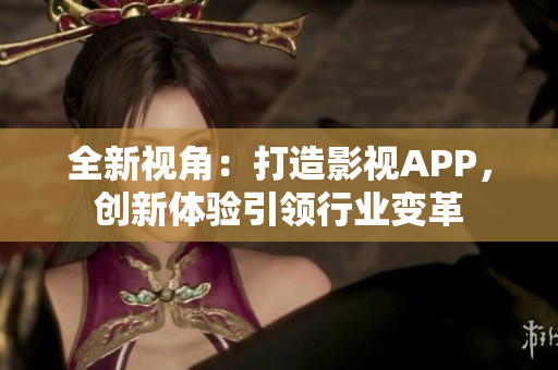 全新視角：打造影視APP，創(chuàng)新體驗(yàn)引領(lǐng)行業(yè)變革