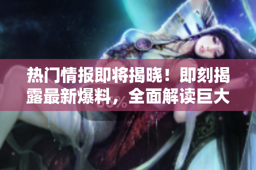 熱門(mén)情報(bào)即將揭曉！即刻揭露最新爆料，全面解讀巨大熱點(diǎn)
