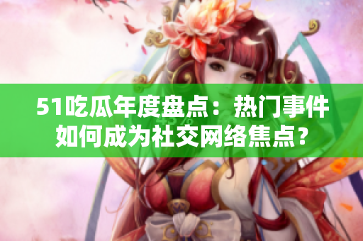 51吃瓜年度盤點：熱門事件如何成為社交網(wǎng)絡(luò)焦點？