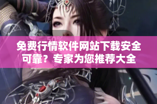 免費(fèi)行情軟件網(wǎng)站下載安全可靠？專家為您推薦大全