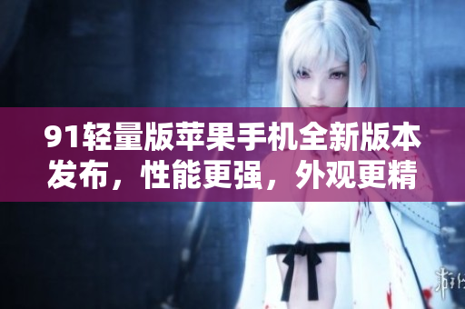 91輕量版蘋果手機全新版本發(fā)布，性能更強，外觀更精致