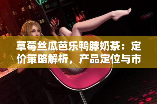 草莓絲瓜芭樂鴨脖奶茶：定價(jià)策略解析，產(chǎn)品定位與市場(chǎng)競(jìng)爭(zhēng)調(diào)研