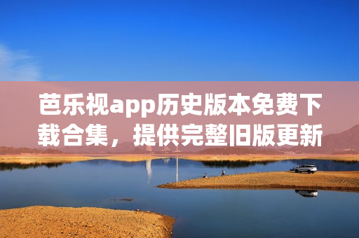 芭樂視app歷史版本免費下載合集，提供完整舊版更新，應(yīng)用安全可靠