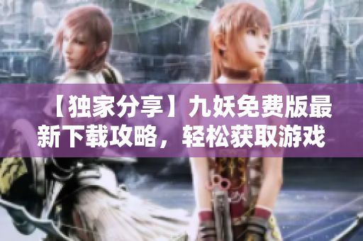 【獨(dú)家分享】九妖免費(fèi)版最新下載攻略，輕松獲取游戲資源！