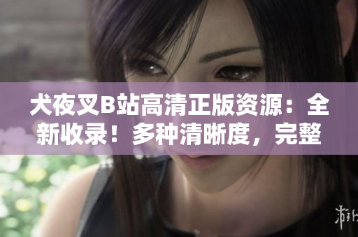 犬夜叉B站高清正版資源：全新收錄！多種清晰度，完整劇集觀看，不容錯(cuò)過的正版動(dòng)漫資源！