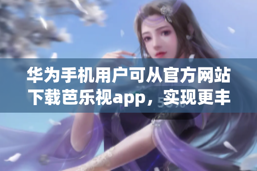 華為手機(jī)用戶可從官方網(wǎng)站下載芭樂視app，實(shí)現(xiàn)更豐富多彩的娛樂體驗(yàn)