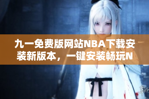 九一免費(fèi)版網(wǎng)站NBA下載安裝新版本，一鍵安裝暢玩NBA精彩比賽