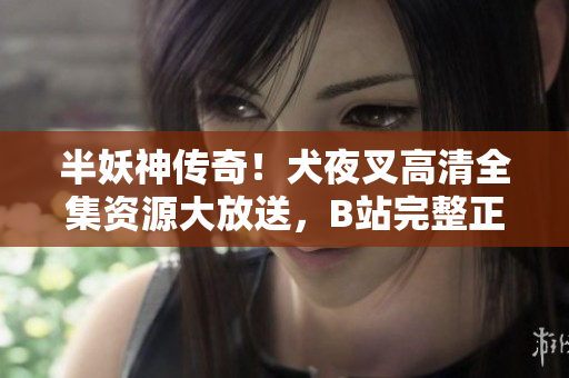 半妖神傳奇！犬夜叉高清全集資源大放送，B站完整正版在線觀看，精彩再現(xiàn)神秘世界