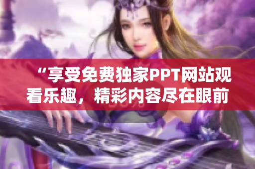 “享受免費(fèi)獨(dú)家PPT網(wǎng)站觀看樂趣，精彩內(nèi)容盡在眼前”