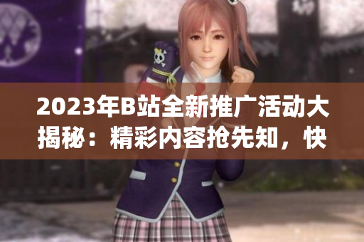 2023年B站全新推廣活動(dòng)大揭秘：精彩內(nèi)容搶先知，快來(lái)get最新資訊！