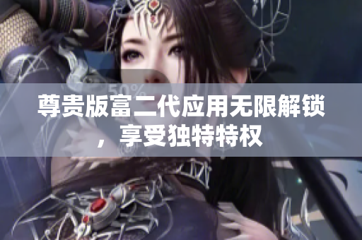 尊貴版富二代應(yīng)用無(wú)限解鎖，享受獨(dú)特特權(quán) 