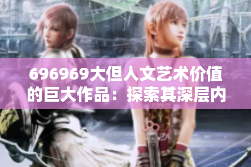 696969大但人文藝術(shù)價值的巨大作品：探索其深層內(nèi)涵及文化意蘊(yùn)