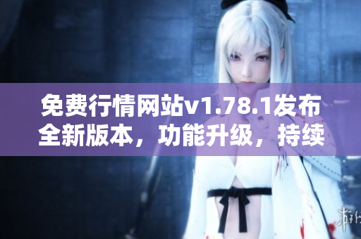 免費行情網(wǎng)站v1.78.1發(fā)布全新版本，功能升級，持續(xù)優(yōu)化體驗