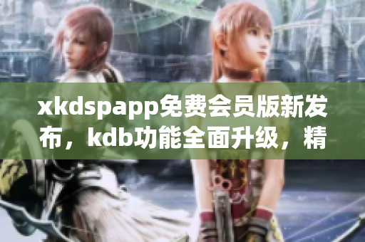 xkdspapp免費(fèi)會(huì)員版新發(fā)布，kdb功能全面升級(jí)，精彩內(nèi)容免費(fèi)暢享
