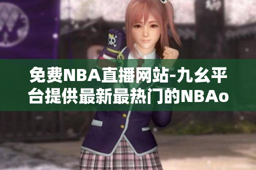 免費NBA直播網(wǎng)站-九幺平臺提供最新最熱門的NBAoffice68 NBA直播賽事