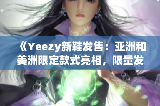 《Yeezy新鞋發(fā)售：亞洲和美洲限定款式亮相，限量發(fā)售驚艷登場(chǎng)》