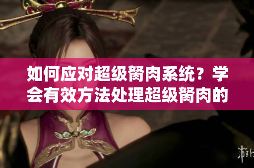 如何應(yīng)對(duì)超級(jí)胬肉系統(tǒng)？學(xué)會(huì)有效方法處理超級(jí)胬肉的技巧