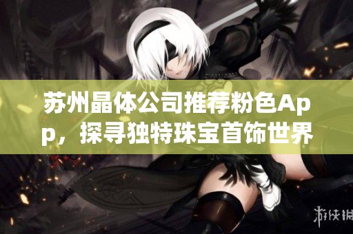 蘇州晶體公司推薦粉色App，探尋獨(dú)特珠寶首飾世界
