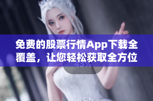 免費(fèi)的股票行情App下載全覆蓋，讓您輕松獲取全方位市場(chǎng)信息