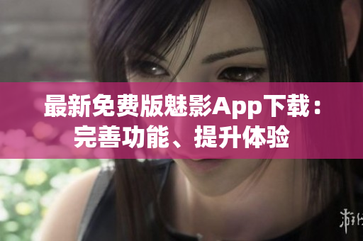 最新免費(fèi)版魅影App下載：完善功能、提升體驗(yàn)