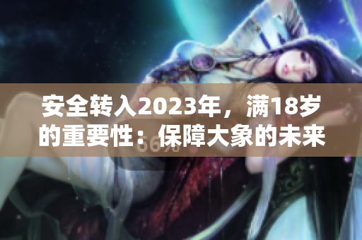 安全轉(zhuǎn)入2023年，滿(mǎn)18歲的重要性：保障大象的未來(lái)