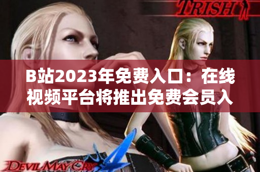 B站2023年免費(fèi)入口：在線視頻平臺將推出免費(fèi)會員入場券，用戶享受更多免費(fèi)特權(quán)