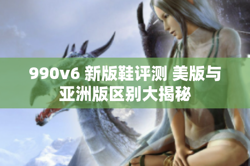 990v6 新版鞋評測 美版與亞洲版區(qū)別大揭秘