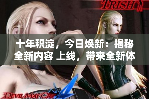 十年積淀，今日煥新：揭秘全新內(nèi)容 上線，帶來(lái)全新體驗(yàn)和驚喜