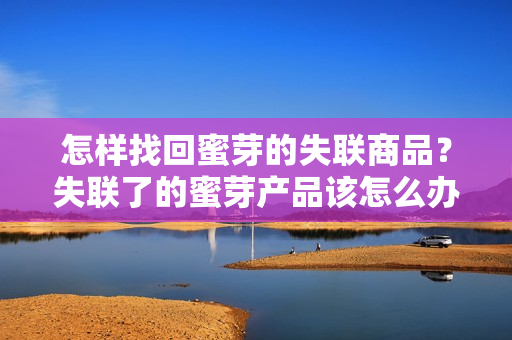 怎樣找回蜜芽的失聯(lián)商品？失聯(lián)了的蜜芽產(chǎn)品該怎么辦？