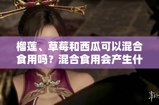 榴蓮、草莓和西瓜可以混合食用嗎？混合食用會產(chǎn)生什么效果？