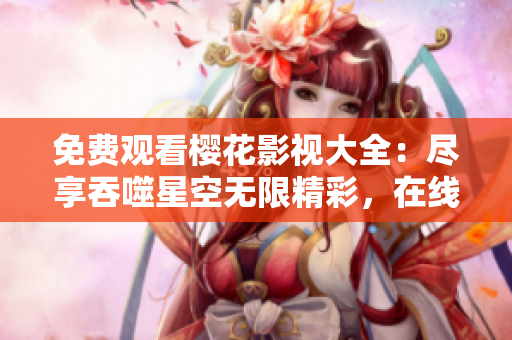 免費(fèi)觀看櫻花影視大全：盡享吞噬星空無(wú)限精彩，在線觀看影視資源，盛宴不容錯(cuò)過(guò)