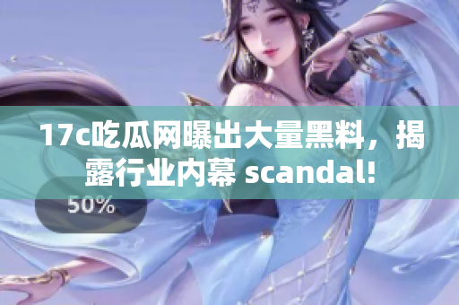 17c吃瓜網(wǎng)曝出大量黑料，揭露行業(yè)內(nèi)幕 scandal!