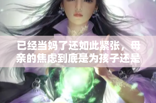 已經(jīng)當(dāng)媽了還如此緊張，母親的焦慮到底是為孩子還是為自己？