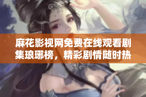 麻花影視網(wǎng)免費在線觀看劇集瑯琊榜，精彩劇情隨時熱播