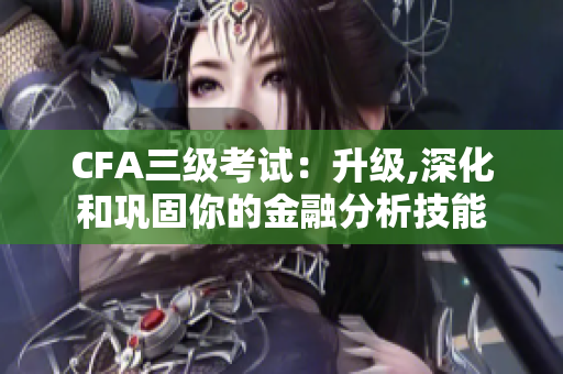 CFA三級(jí)考試：升級(jí),深化和鞏固你的金融分析技能
