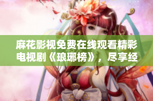 麻花影視免費(fèi)在線觀看精彩電視劇《瑯琊榜》，盡享經(jīng)典劇情與高清畫質(zhì)