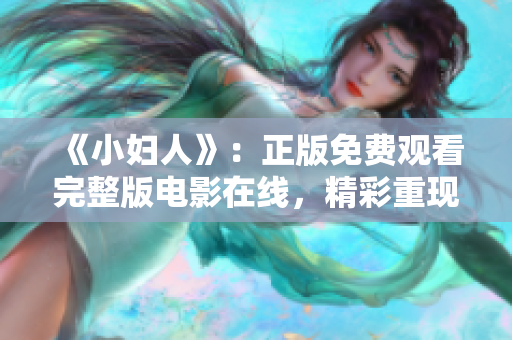 《小婦人》：正版免費(fèi)觀看完整版電影在線，精彩重現(xiàn)經(jīng)典文學(xué)IP，感受真情親情與友情。