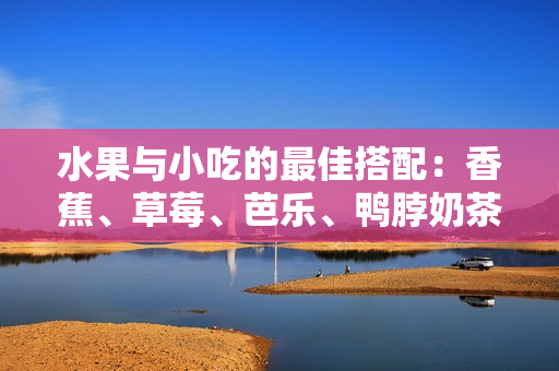 水果與小吃的最佳搭配：香蕉、草莓、芭樂(lè)、鴨脖奶茶千層浪