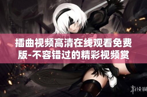 插曲視頻高清在線觀看免費版-不容錯過的精彩視頻賞析