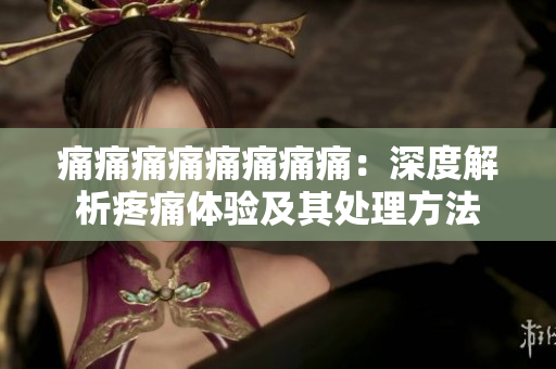 痛痛痛痛痛痛痛痛：深度解析疼痛體驗(yàn)及其處理方法