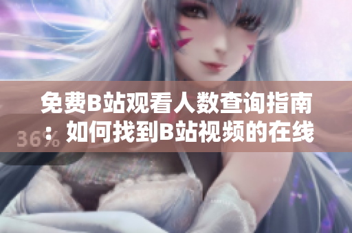 免費(fèi)B站觀看人數(shù)查詢指南：如何找到B站視頻的在線觀看人數(shù)？