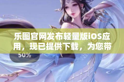 樂(lè)圖官網(wǎng)發(fā)布輕量版iOS應(yīng)用，現(xiàn)已提供下載，為您帶來(lái)更便捷的使用體驗(yàn)