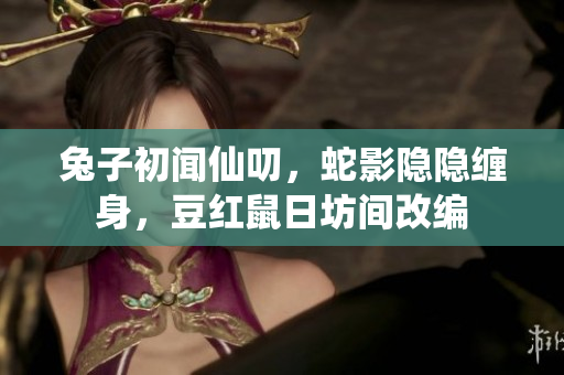 兔子初聞仙叨，蛇影隱隱纏身，豆紅鼠日坊間改編