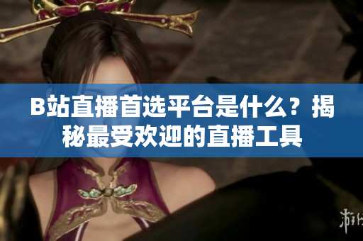 B站直播首選平臺是什么？揭秘最受歡迎的直播工具