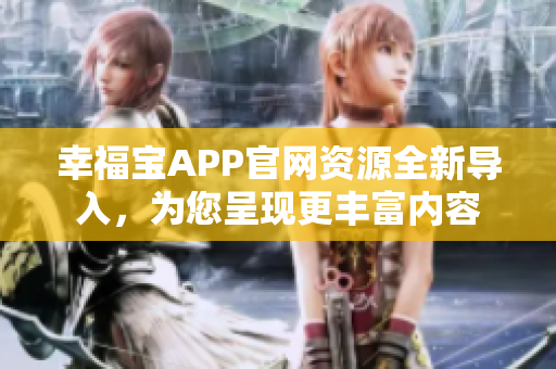 幸福寶APP官網(wǎng)資源全新導(dǎo)入，為您呈現(xiàn)更豐富內(nèi)容