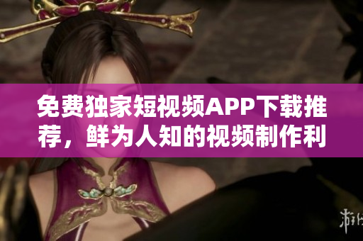 免費獨家短視頻APP下載推薦，鮮為人知的視頻制作利器